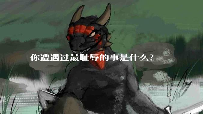 你遭遇过最耻辱的事是什么？