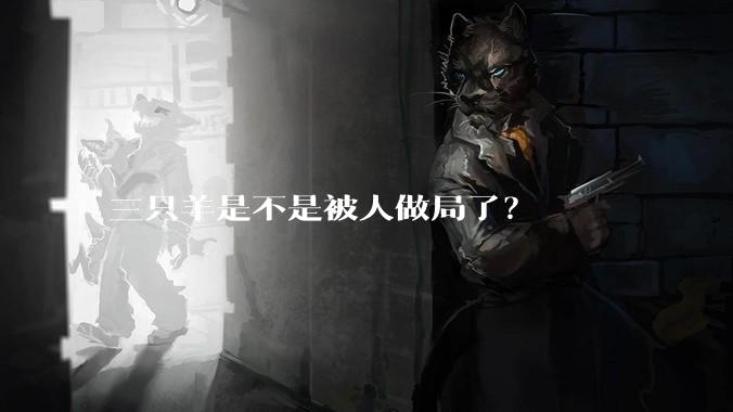三只羊是不是被人做局了？