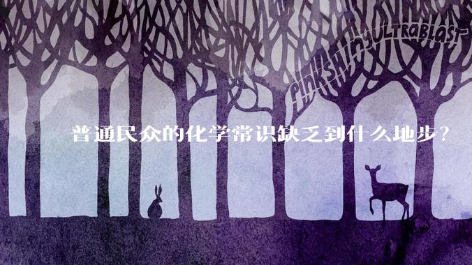 普通民众的化学常识缺乏到什么地步？