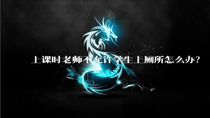 上课时老师不允许学生上厕所怎么办？